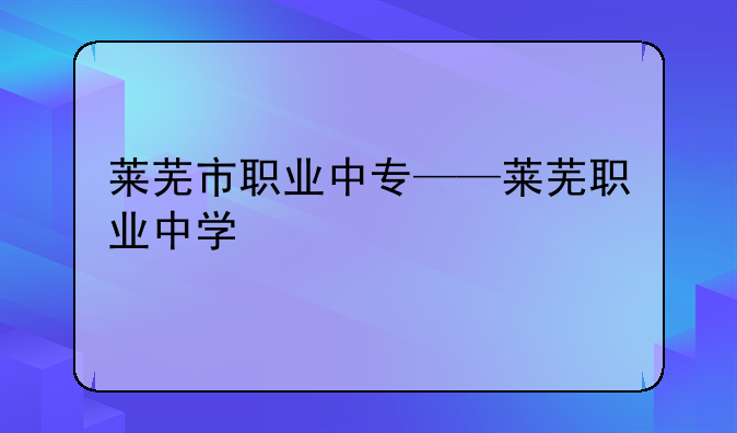莱芜市职业中专——莱芜职业中学