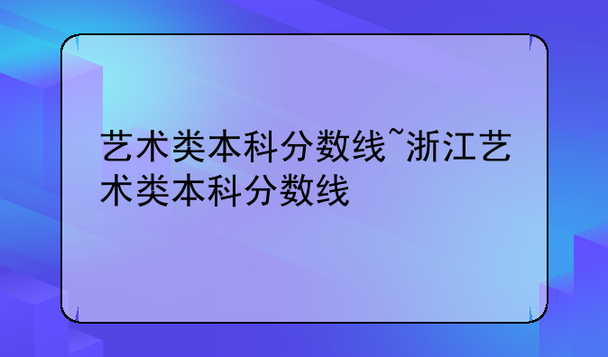 艺术类本科分数线~浙江艺术类本科分数线