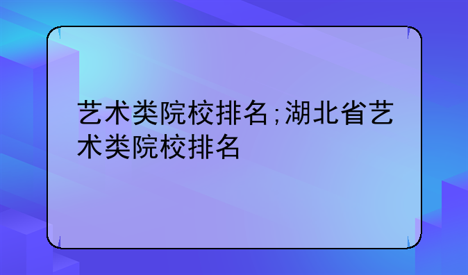 艺术类院校排名;湖北省艺术类院校排名