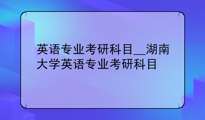 英语专业考研科目__湖南大学英语专业考研科目