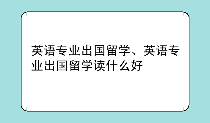 英语专业出国留学、英语专业出国留学读什么好