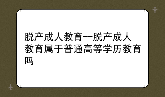 脱产成人教育--脱产成人教育属于普通高等学历教育吗