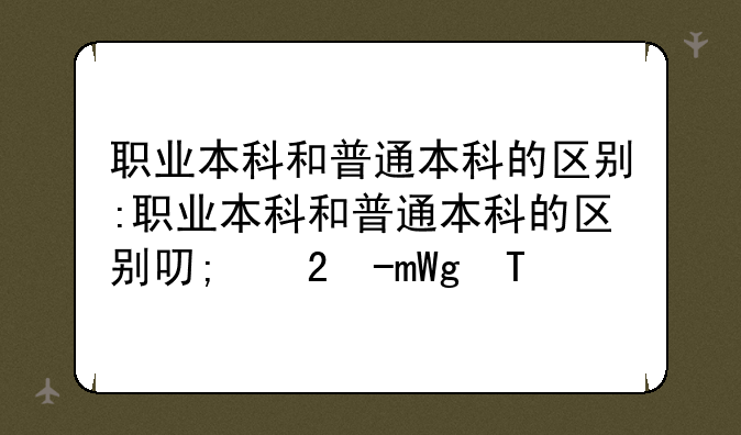 职业本科和普通本科的区别:职业本科和普通本科的区别可以考研