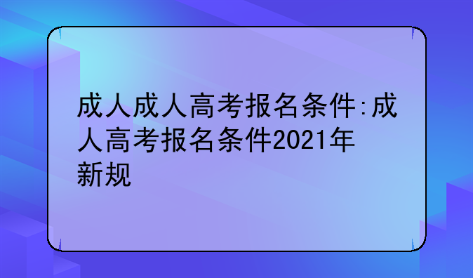 成人成人高考报名条件:成人高考报名条件2021年新规