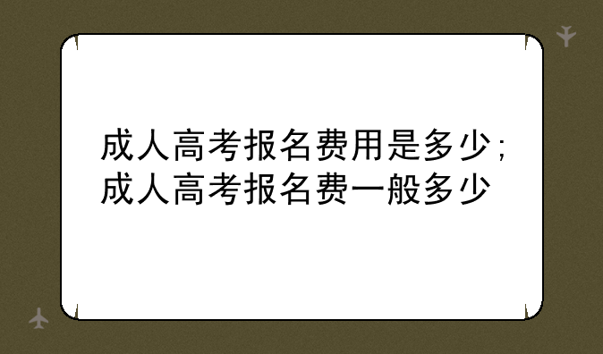成人高考报名费用是多少;成人高考报名费一般多少