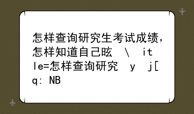 怎样查询研究生考试成绩，怎样知道自己是否考上研究生？