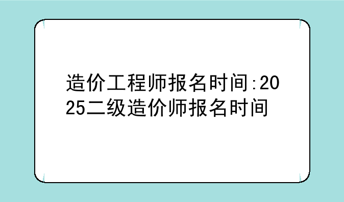 造价工程师报名时间:2025二级造价师报名时间