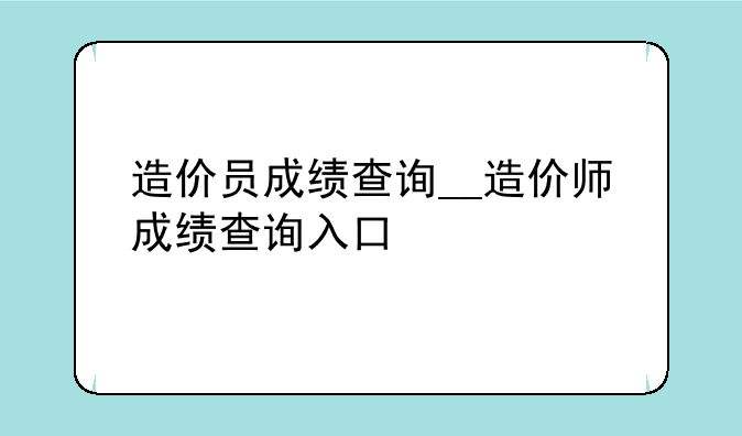 造价员成绩查询__造价师成绩查询入口
