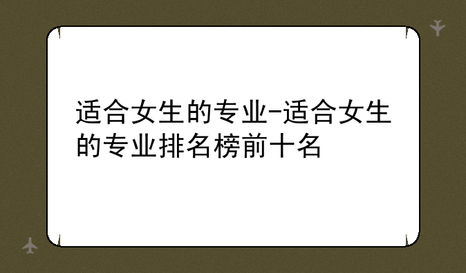 适合女生的专业-适合女生的专业排名榜前十名