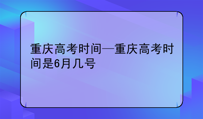 重庆高考时间—重庆高考时间是6月几号