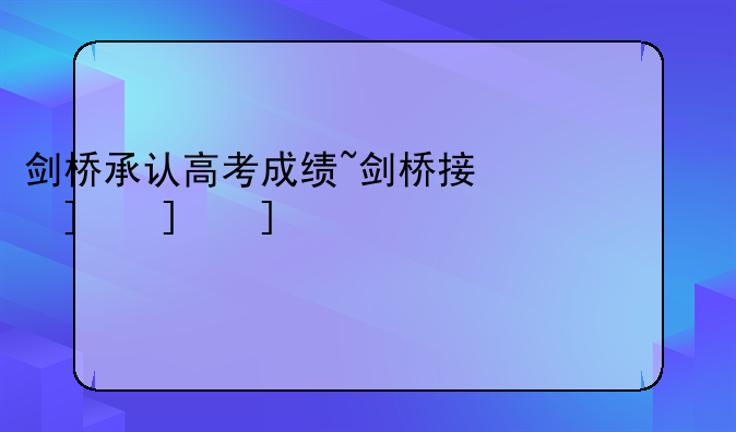 剑桥承认高考成绩~剑桥接受高考成绩