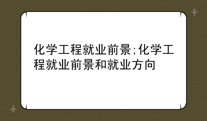 化学工程就业前景;化学工程就业前景和就业方向