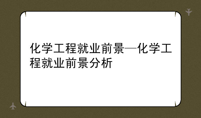 化学工程就业前景—化学工程就业前景分析