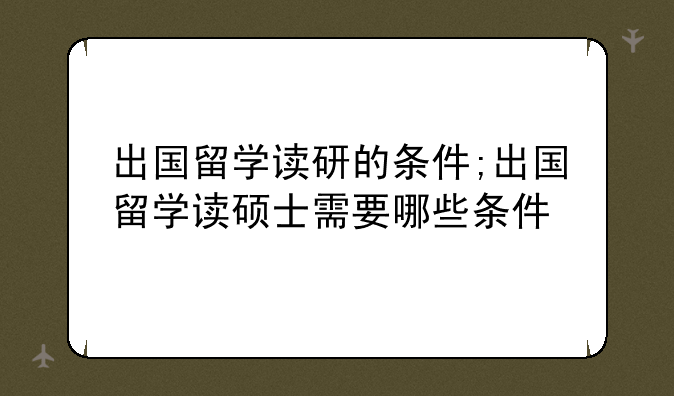 出国留学读研的条件;出国留学读硕士需要哪些条件