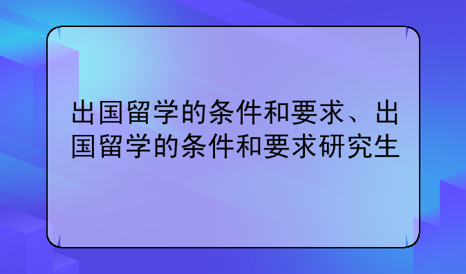 出国留学的条件和要求、出国留学的条件和要求研究生