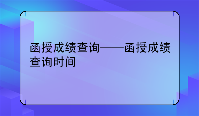 函授成绩查询——函授成绩查询时间