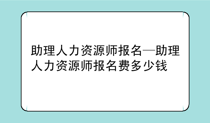 助理人力资源师报名—助理人力资源师报名费多少钱