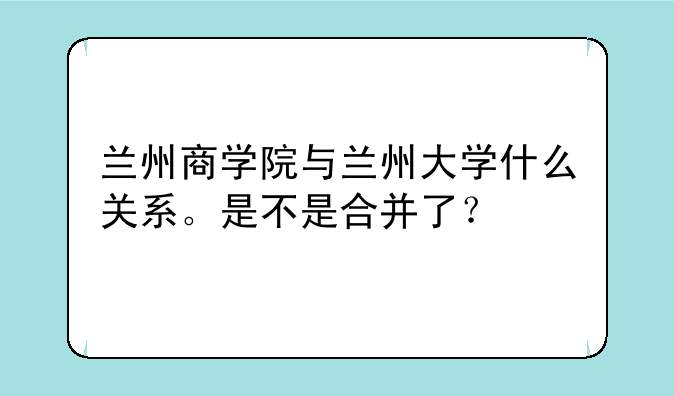 兰州商学院与兰州大学什么关系。是不是合并了？