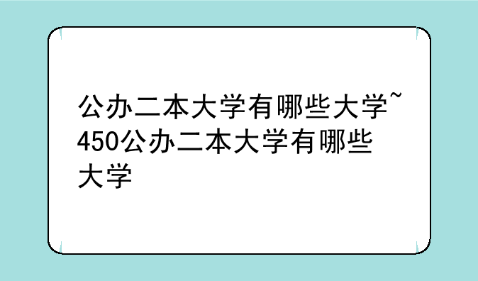 公办二本大学有哪些大学~450公办二本大学有哪些大学