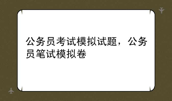 公务员考试模拟试题，公务员笔试模拟卷