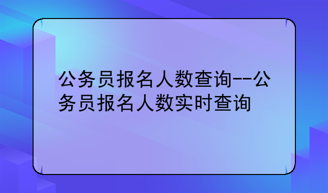 公务员报名人数查询--公务员报名人数实时查询