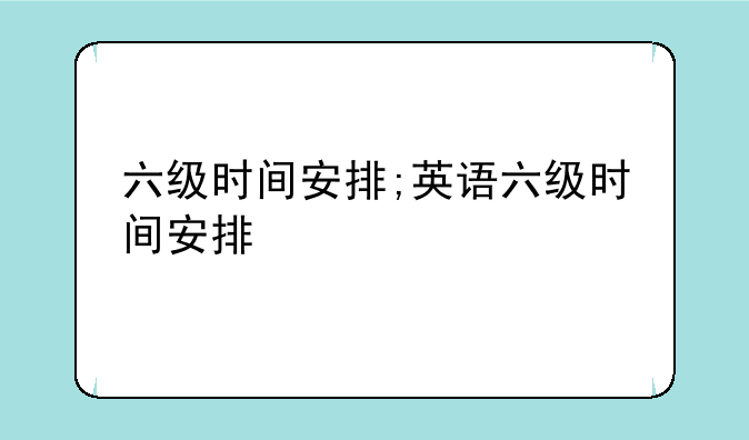 六级时间安排;英语六级时间安排