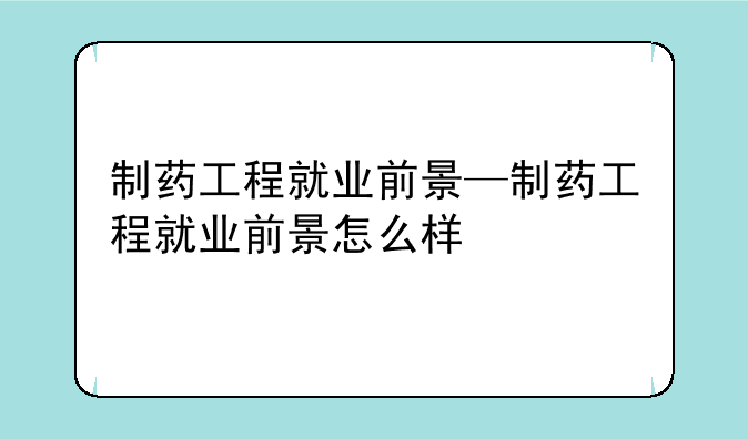 制药工程就业前景—制药工程就业前景怎么样