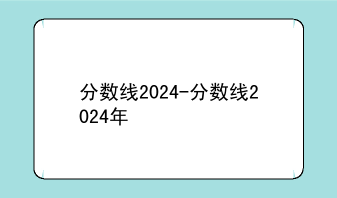 分数线2024-分数线2024年
