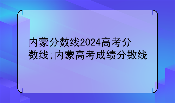 内蒙分数线2024高考分数线;内蒙高考成绩分数线
