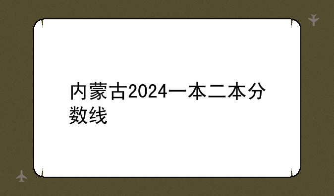 内蒙古2024一本二本分数线