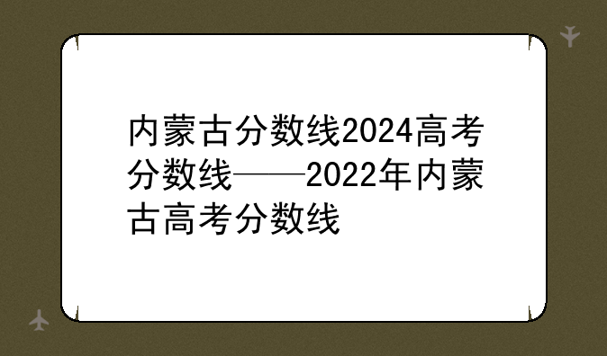 内蒙古分数线2024高考分数线——2022年内蒙古高考分数线