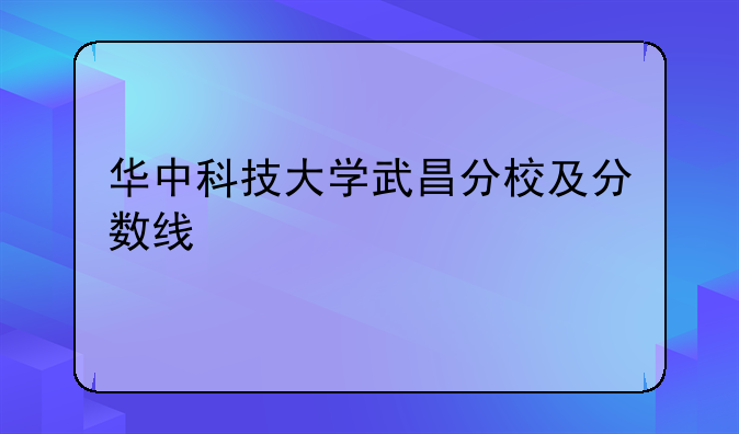 华中科技大学武昌分校及分数线
