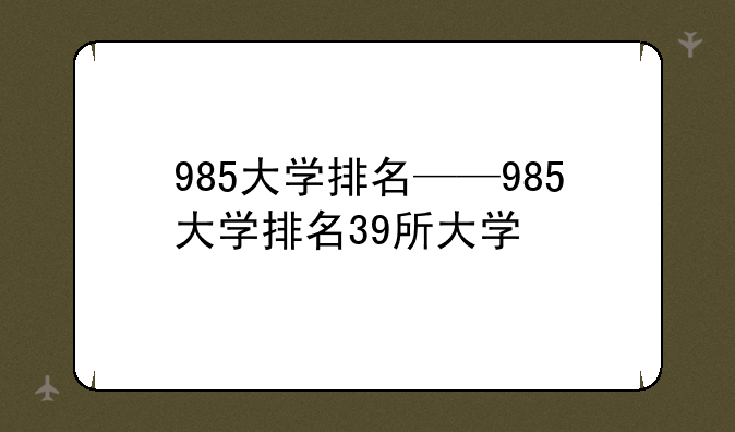 985大学排名——985大学排名39所大学
